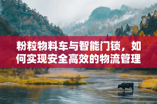 粉粒物料车与智能门锁，如何实现安全高效的物流管理？