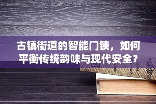 古镇街道的智能门锁，如何平衡传统韵味与现代安全？