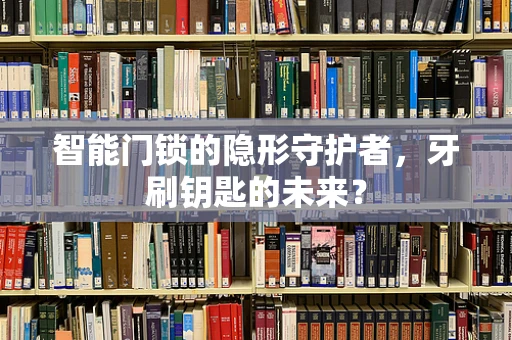 智能门锁的隐形守护者，牙刷钥匙的未来？