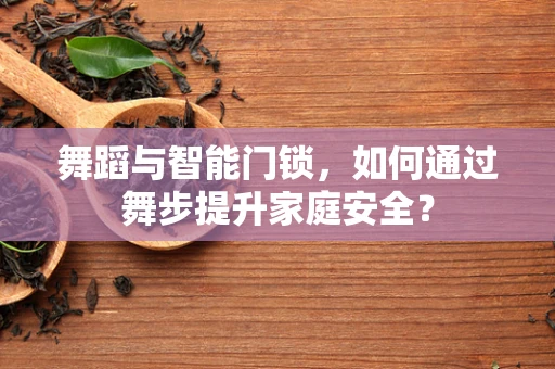 舞蹈与智能门锁，如何通过舞步提升家庭安全？