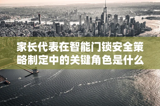 家长代表在智能门锁安全策略制定中的关键角色是什么？