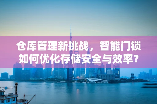 仓库管理新挑战，智能门锁如何优化存储安全与效率？