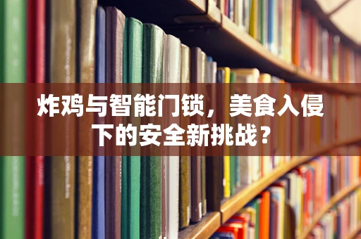 炸鸡与智能门锁，美食入侵下的安全新挑战？
