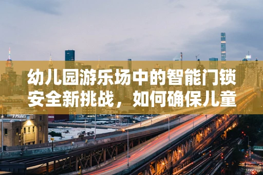 幼儿园游乐场中的智能门锁安全新挑战，如何确保儿童无忧玩耍？