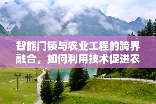 智能门锁与农业工程的跨界融合，如何利用技术促进农业安全？