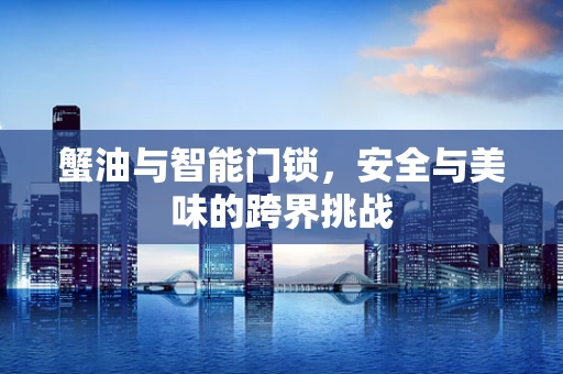 蟹油与智能门锁，安全与美味的跨界挑战