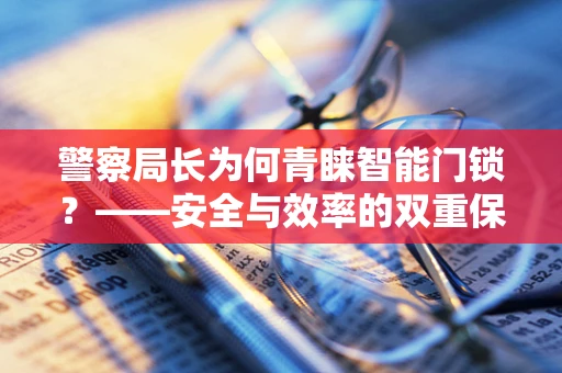 警察局长为何青睐智能门锁？——安全与效率的双重保障