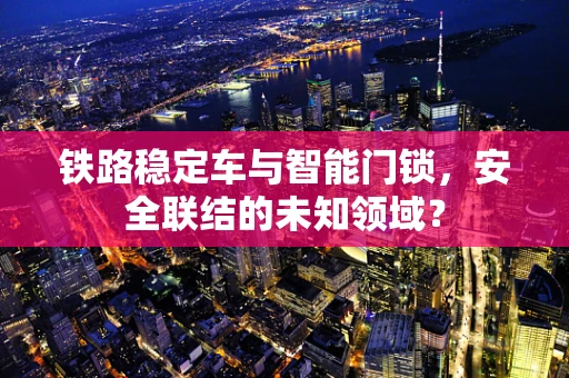 铁路稳定车与智能门锁，安全联结的未知领域？