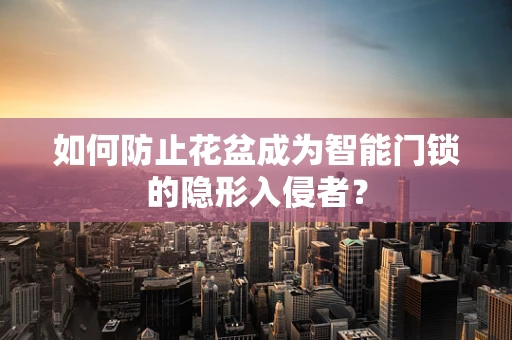 如何防止花盆成为智能门锁的隐形入侵者？