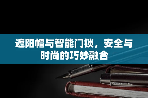 遮阳帽与智能门锁，安全与时尚的巧妙融合