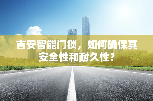 吉安智能门锁，如何确保其安全性和耐久性？
