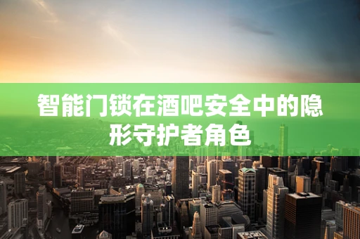智能门锁在酒吧安全中的隐形守护者角色