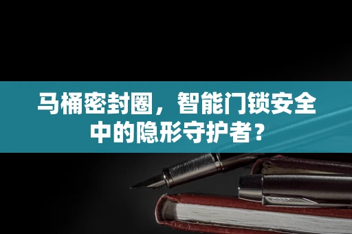 马桶密封圈，智能门锁安全中的隐形守护者？