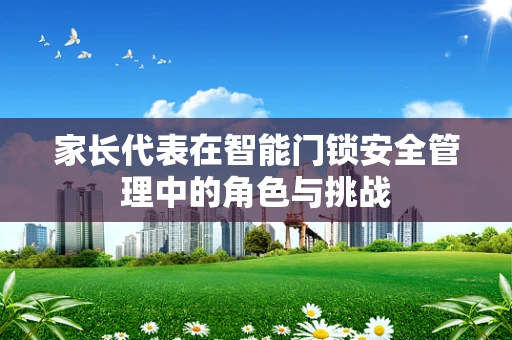 家长代表在智能门锁安全管理中的角色与挑战