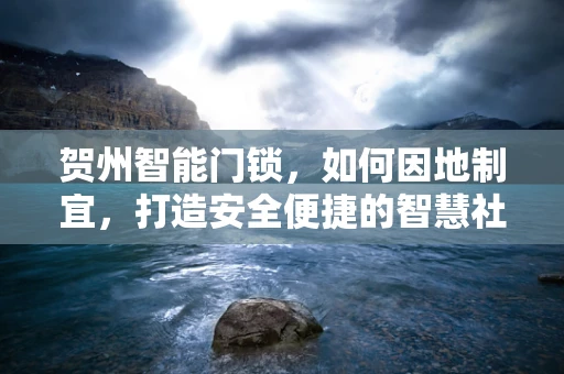 贺州智能门锁，如何因地制宜，打造安全便捷的智慧社区？