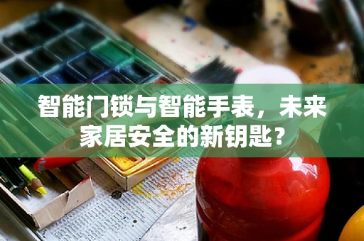 智能门锁与智能手表，未来家居安全的新钥匙？
