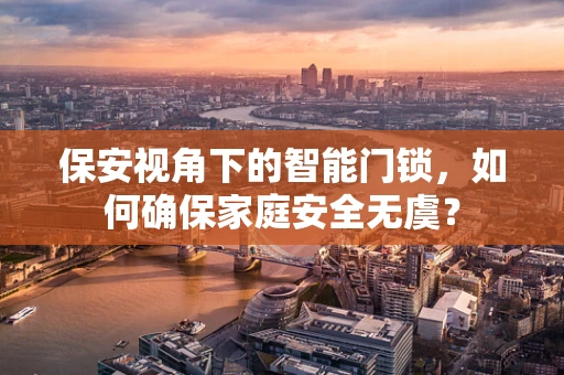 保安视角下的智能门锁，如何确保家庭安全无虞？