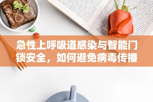 急性上呼吸道感染与智能门锁安全，如何避免病毒传播的隐忧？