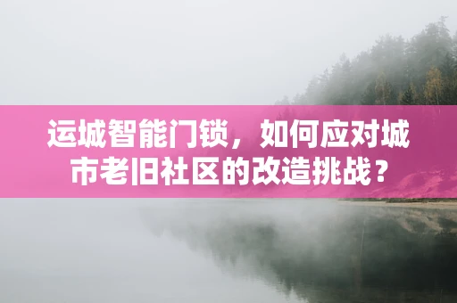 运城智能门锁，如何应对城市老旧社区的改造挑战？