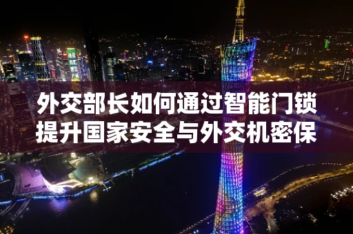 外交部长如何通过智能门锁提升国家安全与外交机密保护？