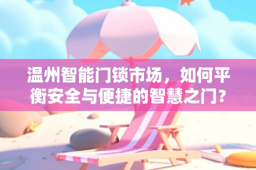 温州智能门锁市场，如何平衡安全与便捷的智慧之门？
