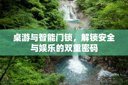 桌游与智能门锁，解锁安全与娱乐的双重密码
