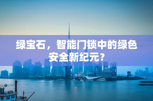 绿宝石，智能门锁中的绿色安全新纪元？
