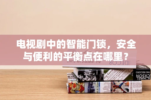 电视剧中的智能门锁，安全与便利的平衡点在哪里？