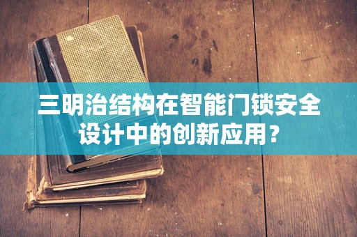 三明治结构在智能门锁安全设计中的创新应用？
