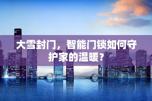 大雪封门，智能门锁如何守护家的温暖？