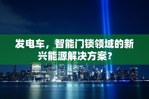 发电车，智能门锁领域的新兴能源解决方案？