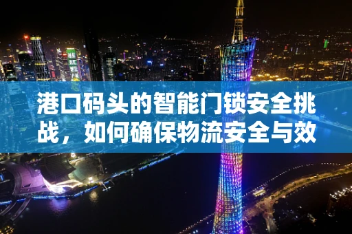 港口码头的智能门锁安全挑战，如何确保物流安全与效率的双重提升？