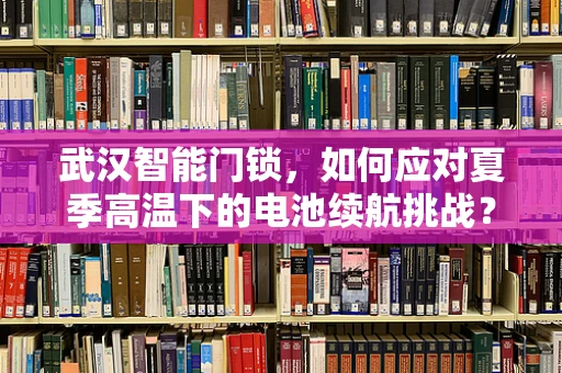 武汉智能门锁，如何应对夏季高温下的电池续航挑战？