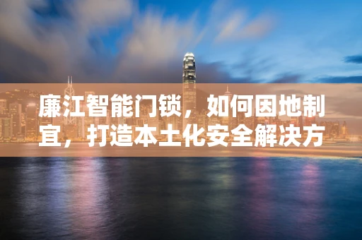 廉江智能门锁，如何因地制宜，打造本土化安全解决方案？