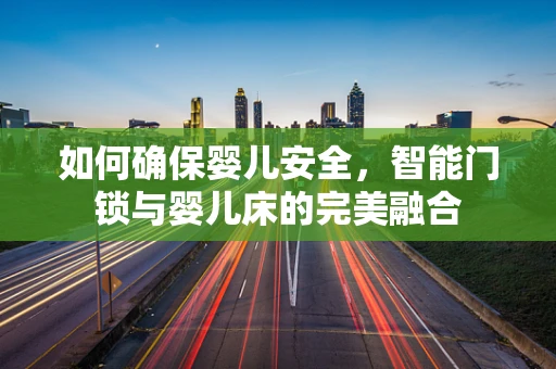 如何确保婴儿安全，智能门锁与婴儿床的完美融合