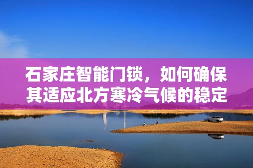 石家庄智能门锁，如何确保其适应北方寒冷气候的稳定运行？