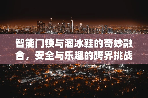 智能门锁与溜冰鞋的奇妙融合，安全与乐趣的跨界挑战？