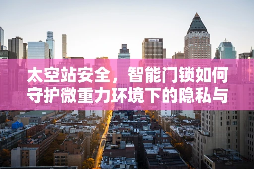 太空站安全，智能门锁如何守护微重力环境下的隐私与安全？