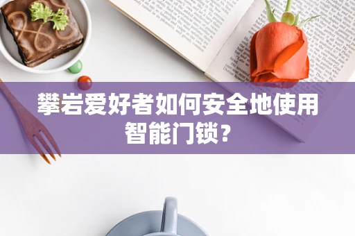 攀岩爱好者如何安全地使用智能门锁？
