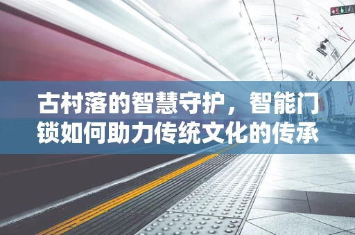 古村落的智慧守护，智能门锁如何助力传统文化的传承与安全？