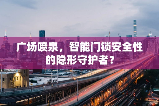 广场喷泉，智能门锁安全性的隐形守护者？