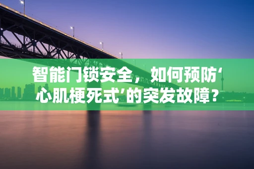 智能门锁安全，如何预防‘心肌梗死式’的突发故障？