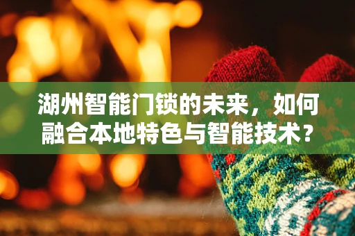 湖州智能门锁的未来，如何融合本地特色与智能技术？