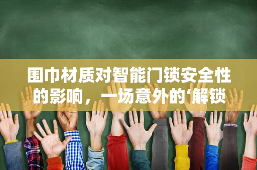 围巾材质对智能门锁安全性的影响，一场意外的‘解锁’挑战