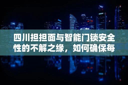 四川担担面与智能门锁安全性的不解之缘，如何确保每一把锁的麻辣独特性？