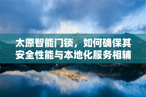 太原智能门锁，如何确保其安全性能与本地化服务相辅相成？