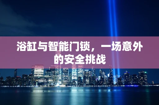 浴缸与智能门锁，一场意外的安全挑战