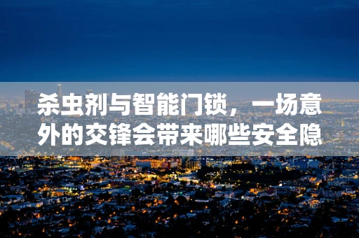 杀虫剂与智能门锁，一场意外的交锋会带来哪些安全隐患？