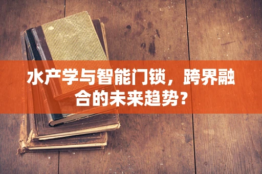 水产学与智能门锁，跨界融合的未来趋势？