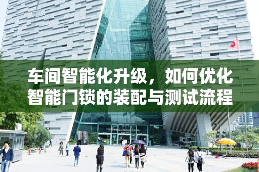 车间智能化升级，如何优化智能门锁的装配与测试流程？